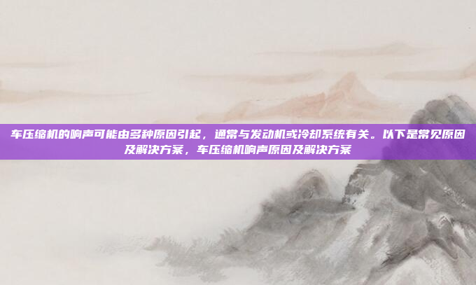 车压缩机的响声可能由多种原因引起，通常与发动机或冷却系统有关。以下是常见原因及解决方案，车压缩机响声原因及解决方案