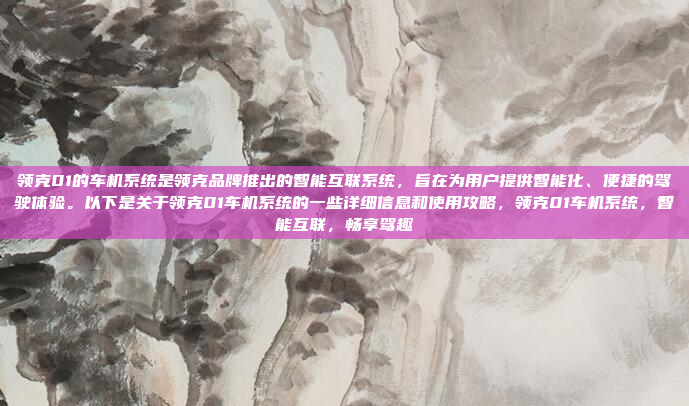 领克01的车机系统是领克品牌推出的智能互联系统，旨在为用户提供智能化、便捷的驾驶体验。以下是关于领克01车机系统的一些详细信息和使用攻略，领克01车机系统，智能互联，畅享驾趣
