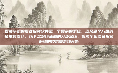 智能车机的语音控制软件是一个复杂的系统，涉及多个方面的技术和设计。以下是对该主题的分步总结，智能车机语音控制系统的技术复杂性分析