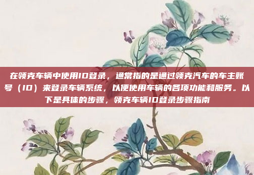 在领克车辆中使用ID登录，通常指的是通过领克汽车的车主账号（ID）来登录车辆系统，以便使用车辆的各项功能和服务。以下是具体的步骤，领克车辆ID登录步骤指南