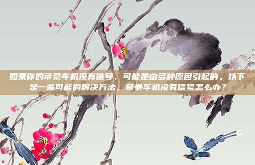 如果你的帝豪车机没有信号,可能是由多种原因引起的。以下是一些可能的解决方法,帝豪车机没有信号怎么办?