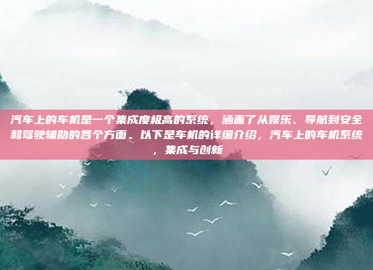 汽车上的车机是一个集成度极高的系统，涵盖了从娱乐、导航到安全和驾驶辅助的各个方面。以下是车机的详细介绍，汽车上的车机系统，集成与创新