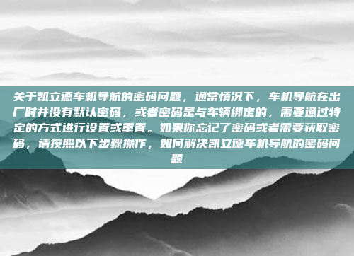 关于凯立德车机导航的密码问题，通常情况下，车机导航在出厂时并没有默认密码，或者密码是与车辆绑定的，需要通过特定的方式进行设置或重置。如果你忘记了密码或者需要获取密码，请按照以下步骤操作，如何解决凯立德车机导航的密码问题