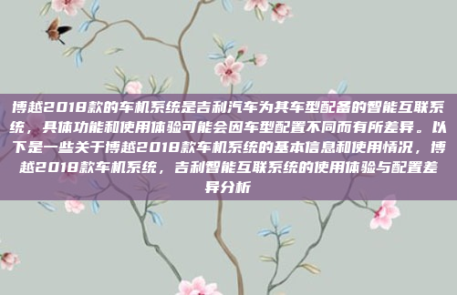 博越2018款的车机系统是吉利汽车为其车型配备的智能互联系统,具体功能和使用体验可能会因车型配置不同而有所差异。以下是一些关于博越2018款车机系统的基本信息和使用情况,博越2018款车机系统,吉利智能互联系统的使用体验与配置差异分析