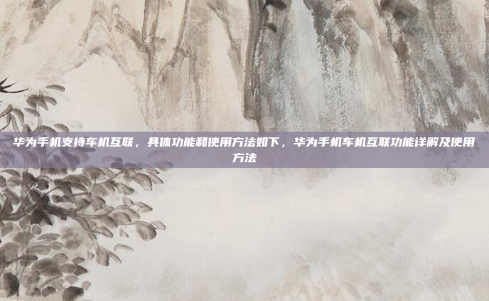 华为手机支持车机互联,具体功能和使用方法如下,华为手机车机互联功能详解及使用方法