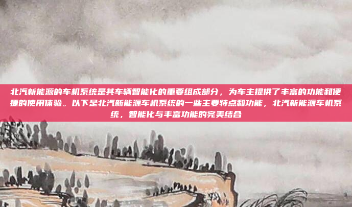 北汽新能源的车机系统是其车辆智能化的重要组成部分，为车主提供了丰富的功能和便捷的使用体验。以下是北汽新能源车机系统的一些主要特点和功能，北汽新能源车机系统，智能化与丰富功能的完美结合