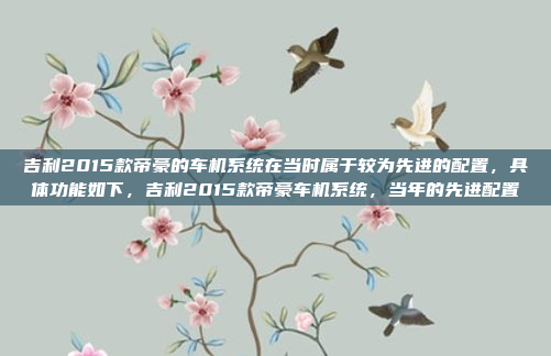 吉利2015款帝豪的车机系统在当时属于较为先进的配置，具体功能如下，吉利2015款帝豪车机系统，当年的先进配置