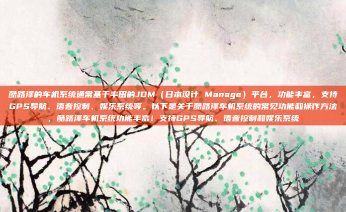 酷路泽的车机系统通常基于丰田的JDM（日本设计 Manage）平台，功能丰富，支持GPS导航、语音控制、娱乐系统等。以下是关于酷路泽车机系统的常见功能和操作方法，酷路泽车机系统功能丰富！支持GPS导航、语音控制和娱乐系统
