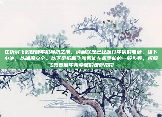 在拆解飞鸽智能车机导航之前，请确保您已经断开车辆的电源，拔下电池，以确保安全。以下是拆解飞鸽智能车机导航的一般步骤，拆解飞鸽智能车机导航的步骤指南