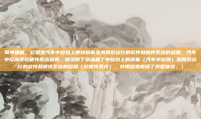 简单理解，它就是汽车中控台上那块屏幕及其背后运行的软件和硬件系统的总和，汽车中控屏及软硬件系统总览，简洁明了地涵盖了中控台上的屏幕（汽车中控屏）和背后运行的软件和硬件系统的总和（软硬件系统），并用总览概括了其整体性。）