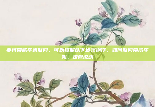 要将荣威车机联网,可以按照以下步骤操作,如何联网荣威车机,步骤说明