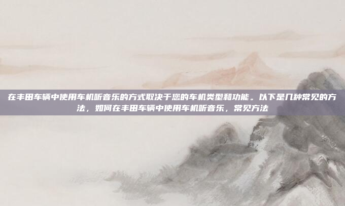 在丰田车辆中使用车机听音乐的方式取决于您的车机类型和功能。以下是几种常见的方法，如何在丰田车辆中使用车机听音乐，常见方法