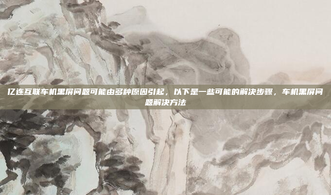 亿连互联车机黑屏问题可能由多种原因引起，以下是一些可能的解决步骤，车机黑屏问题解决方法
