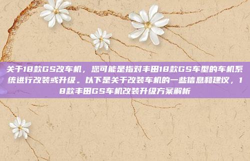 关于18款GS改车机，您可能是指对丰田18款GS车型的车机系统进行改装或升级。以下是关于改装车机的一些信息和建议，18款丰田GS车机改装升级方案解析