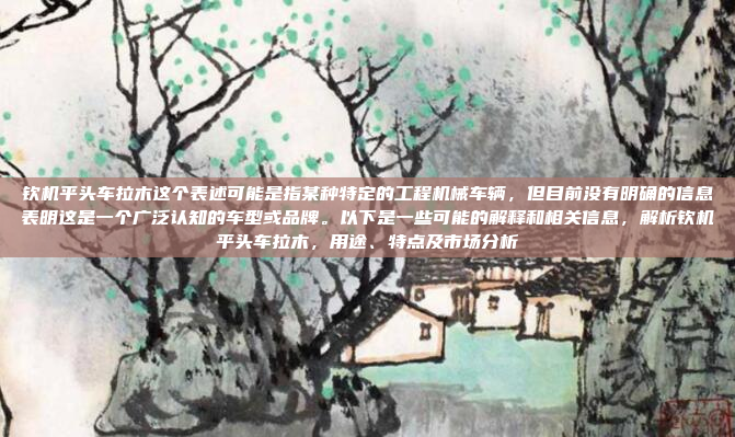 钦机平头车拉木这个表述可能是指某种特定的工程机械车辆，但目前没有明确的信息表明这是一个广泛认知的车型或品牌。以下是一些可能的解释和相关信息，解析钦机平头车拉木，用途、特点及市场分析