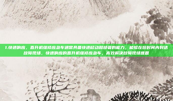 1.快速响应，直升机维修应急车通常具备快速移动和部署的能力，能够在短时间内到达故障现场，快速响应的直升机维修应急车，高效解决故障现场难题