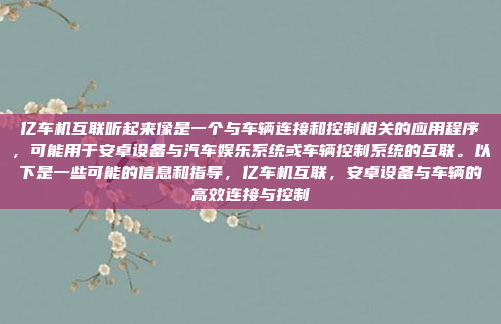 亿车机互联听起来像是一个与车辆连接和控制相关的应用程序，可能用于安卓设备与汽车娱乐系统或车辆控制系统的互联。以下是一些可能的信息和指导，亿车机互联，安卓设备与车辆的高效连接与控制