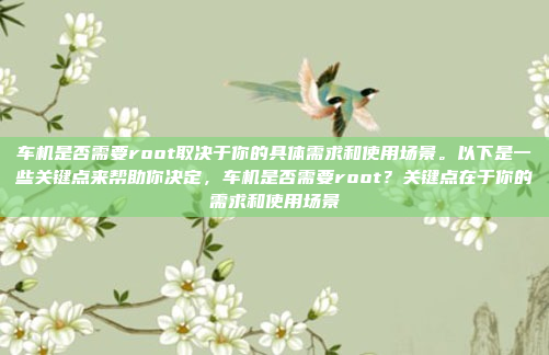 车机是否需要root取决于你的具体需求和使用场景。以下是一些关键点来帮助你决定，车机是否需要root？关键点在于你的需求和使用场景