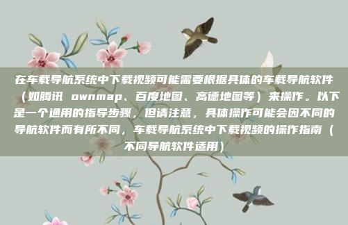 在车载导航系统中下载视频可能需要根据具体的车载导航软件（如腾讯 ownmap、百度地图、高德地图等）来操作。以下是一个通用的指导步骤，但请注意，具体操作可能会因不同的导航软件而有所不同，车载导航系统中下载视频的操作指南（不同导航软件适用）