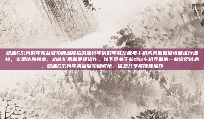 航盛G系列的车机互联功能通常指的是将车辆的车载系统与手机或其他智能设备进行连接,实现信息共享、功能扩展和便捷操作。以下是关于航盛G车机互联的一些常见信息,航盛G系列车机互联功能解析,信息共享与便捷操作