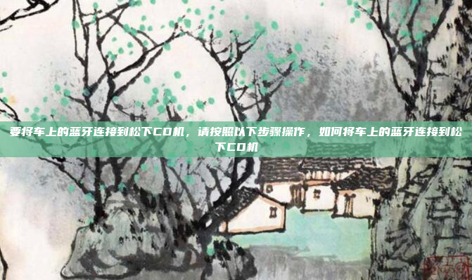 要将车上的蓝牙连接到松下CD机，请按照以下步骤操作，如何将车上的蓝牙连接到松下CD机