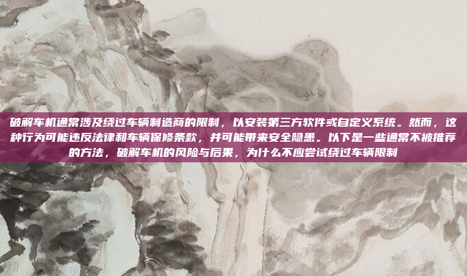 破解车机通常涉及绕过车辆制造商的限制，以安装第三方软件或自定义系统。然而，这种行为可能违反法律和车辆保修条款，并可能带来安全隐患。以下是一些通常不被推荐的方法，破解车机的风险与后果，为什么不应尝试绕过车辆限制