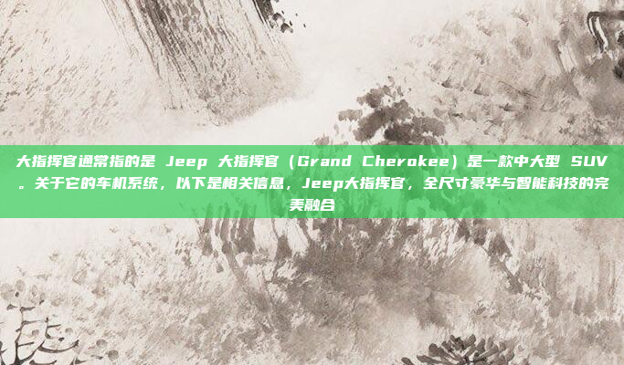 大指挥官通常指的是 Jeep 大指挥官（Grand Cherokee）是一款中大型 SUV。关于它的车机系统，以下是相关信息，Jeep大指挥官，全尺寸豪华与智能科技的完美融合