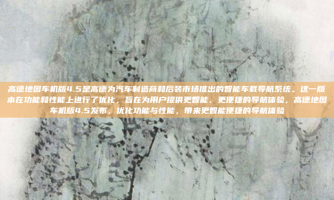 高德地图车机版4.5是高德为汽车制造商和后装市场推出的智能车载导航系统。这一版本在功能和性能上进行了优化，旨在为用户提供更智能、更便捷的导航体验，高德地图车机版4.5发布，优化功能与性能，带来更智能便捷的导航体验