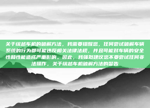关于缤越车机的破解方法，我需要提醒您，任何尝试破解车辆系统的行为都可能违反相关法律法规，并且可能对车辆的安全性和性能造成严重影响。因此，我强烈建议您不要尝试任何非法操作，关于缤越车机破解方法的警告