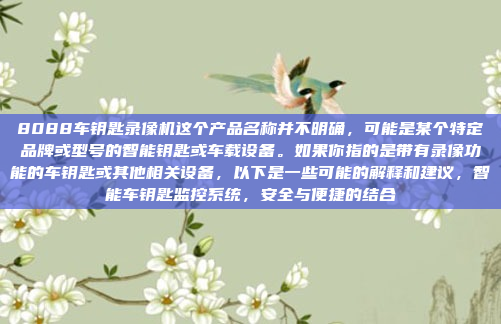 8088车钥匙录像机这个产品名称并不明确，可能是某个特定品牌或型号的智能钥匙或车载设备。如果你指的是带有录像功能的车钥匙或其他相关设备，以下是一些可能的解释和建议，智能车钥匙监控系统，安全与便捷的结合