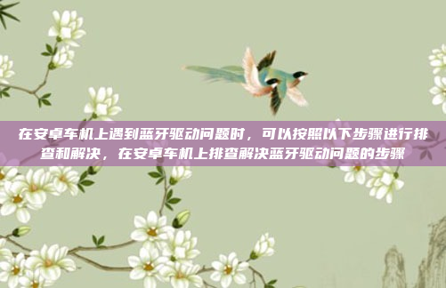在安卓车机上遇到蓝牙驱动问题时,可以按照以下步骤进行排查和解决,在安卓车机上排查解决蓝牙驱动问题的步骤