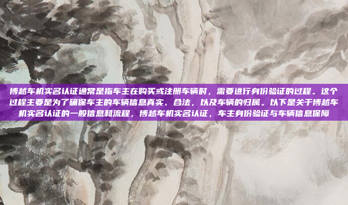 博越车机实名认证通常是指车主在购买或注册车辆时，需要进行身份验证的过程。这个过程主要是为了确保车主的车辆信息真实、合法，以及车辆的归属。以下是关于博越车机实名认证的一般信息和流程，博越车机实名认证，车主身份验证与车辆信息保障