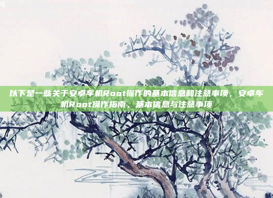 以下是一些关于安卓车机Root操作的基本信息和注意事项,安卓车机Root操作指南,基本信息与注意事项