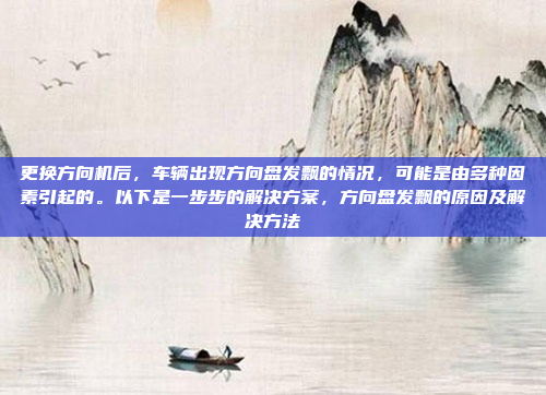 更换方向机后，车辆出现方向盘发飘的情况，可能是由多种因素引起的。以下是一步步的解决方案，方向盘发飘的原因及解决方法