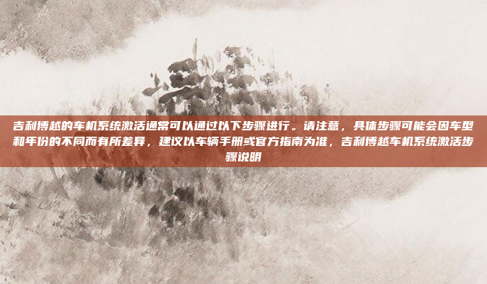 吉利博越的车机系统激活通常可以通过以下步骤进行。请注意，具体步骤可能会因车型和年份的不同而有所差异，建议以车辆手册或官方指南为准，吉利博越车机系统激活步骤说明
