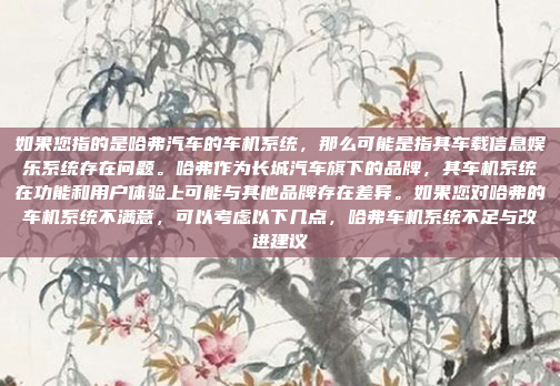 如果您指的是哈弗汽车的车机系统，那么可能是指其车载信息娱乐系统存在问题。哈弗作为长城汽车旗下的品牌，其车机系统在功能和用户体验上可能与其他品牌存在差异。如果您对哈弗的车机系统不满意，可以考虑以下几点，哈弗车机系统不足与改进建议