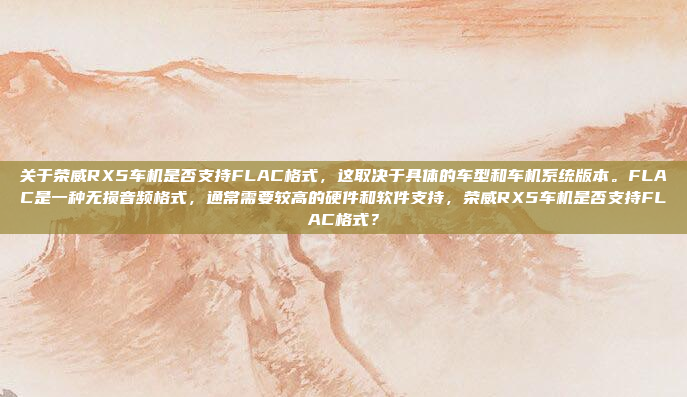 关于荣威RX5车机是否支持FLAC格式，这取决于具体的车型和车机系统版本。FLAC是一种无损音频格式，通常需要较高的硬件和软件支持，荣威RX5车机是否支持FLAC格式？