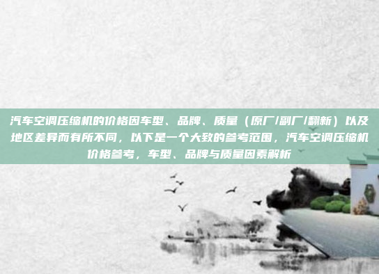 汽车空调压缩机的价格因车型、品牌、质量（原厂/副厂/翻新）以及地区差异而有所不同，以下是一个大致的参考范围，汽车空调压缩机价格参考，车型、品牌与质量因素解析