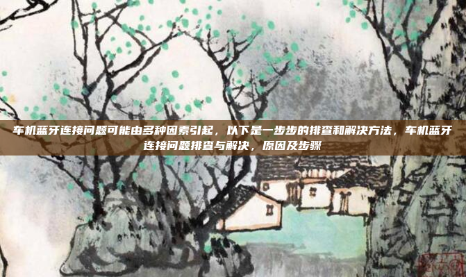 车机蓝牙连接问题可能由多种因素引起，以下是一步步的排查和解决方法，车机蓝牙连接问题排查与解决，原因及步骤