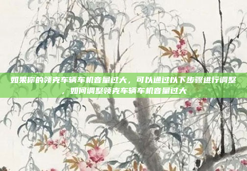 如果你的领克车辆车机音量过大，可以通过以下步骤进行调整，如何调整领克车辆车机音量过大