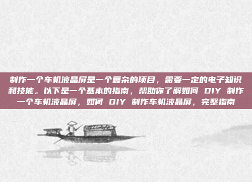 制作一个车机液晶屏是一个复杂的项目,需要一定的电子知识和技能。以下是一个基本的指南,帮助你了解如何 DIY 制作一个车机液晶屏,如何 DIY 制作车机液晶屏,完整指南
