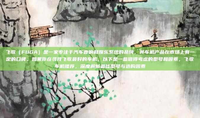 飞歌(FUGA)是一家专注于汽车音响和娱乐系统的品牌,其车机产品在市场上有一定的口碑。如果你在寻找飞歌最好的车机,以下是一些值得考虑的型号和因素,飞歌车机推荐,深度解析最佳型号与选购因素