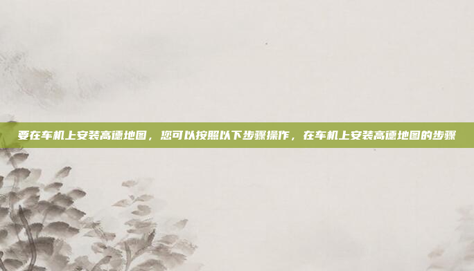 要在车机上安装高德地图，您可以按照以下步骤操作，在车机上安装高德地图的步骤