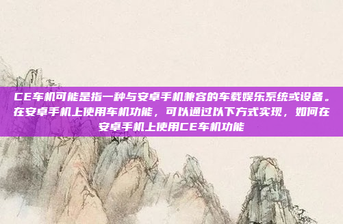CE车机可能是指一种与安卓手机兼容的车载娱乐系统或设备。在安卓手机上使用车机功能，可以通过以下方式实现，如何在安卓手机上使用CE车机功能