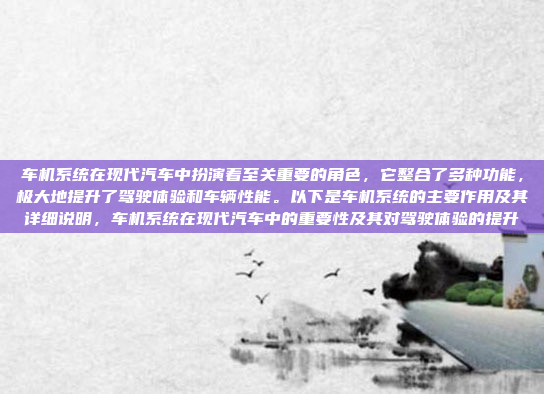 车机系统在现代汽车中扮演着至关重要的角色,它整合了多种功能,极大地提升了驾驶体验和车辆性能。以下是车机系统的主要作用及其详细说明,车机系统在现代汽车中的重要性及其对驾驶体验的提升