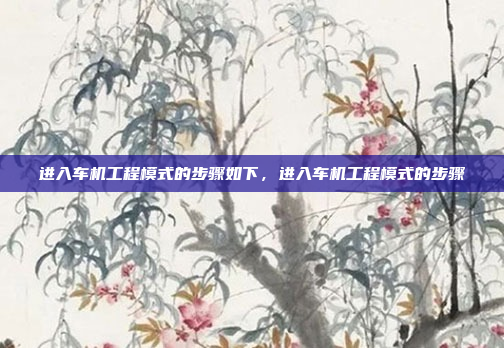 进入车机工程模式的步骤如下,进入车机工程模式的步骤