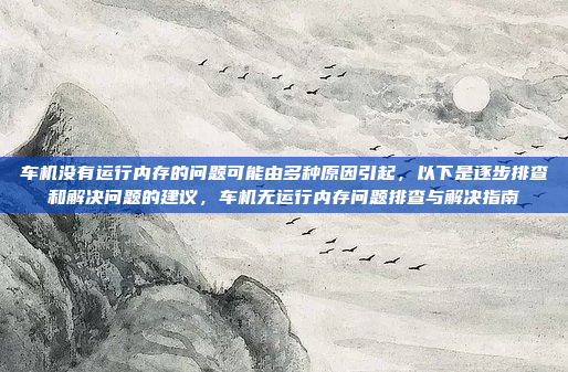 车机没有运行内存的问题可能由多种原因引起，以下是逐步排查和解决问题的建议，车机无运行内存问题排查与解决指南