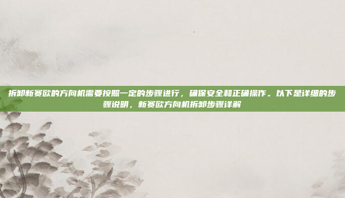 拆卸新赛欧的方向机需要按照一定的步骤进行，确保安全和正确操作。以下是详细的步骤说明，新赛欧方向机拆卸步骤详解