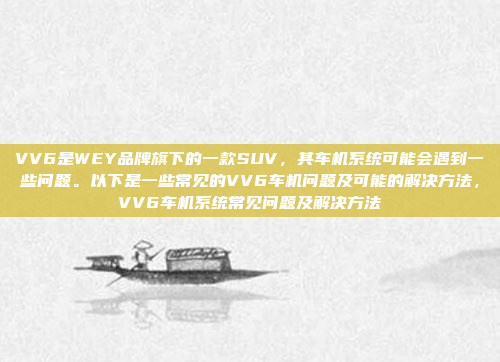 VV6是WEY品牌旗下的一款SUV，其车机系统可能会遇到一些问题。以下是一些常见的VV6车机问题及可能的解决方法，VV6车机系统常见问题及解决方法