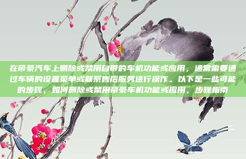 在帝豪汽车上删除或禁用自带的车机功能或应用，通常需要通过车辆的设置菜单或联系售后服务进行操作。以下是一些可能的步骤，如何删除或禁用帝豪车机功能或应用，步骤指南